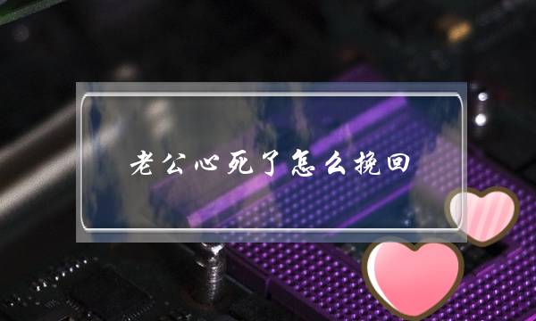 老公心死了怎么挽回（老公对婚姻心死了怎么办）-泡学网-喜悦人生,挽回婚姻,分手挽回,经验婚姻,情感挽回,情感咨询,分离小三,泡学书籍