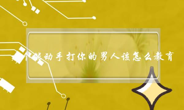 一个能动手打你的男人该怎么教育-泡学网-喜悦人生,挽回婚姻,分手挽回,经验婚姻,情感挽回,情感咨询,分离小三,泡学书籍