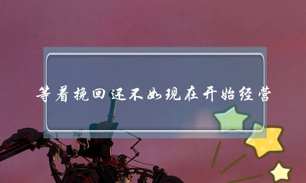 等着挽回还不如现在开始经营，经营爱情攻略介绍-泡学网-喜悦人生,挽回婚姻,分手挽回,经验婚姻,情感挽回,情感咨询,分离小三,泡学书籍