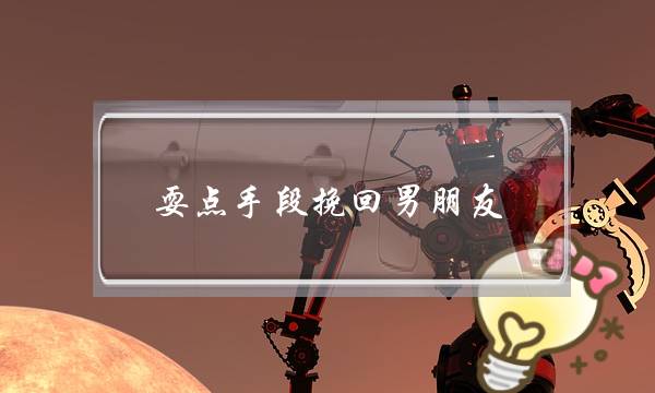 耍点手段挽回男朋友（挽回男朋友最有效的方法）-泡学网-喜悦人生,挽回婚姻,分手挽回,经验婚姻,情感挽回,情感咨询,分离小三,泡学书籍