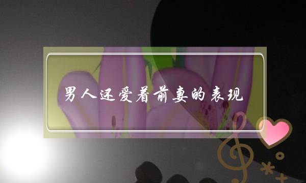 男人还爱着前妻的表现（分手后男人八种表现是还爱着你）-泡学网-喜悦人生,挽回婚姻,分手挽回,经验婚姻,情感挽回,情感咨询,分离小三,泡学书籍