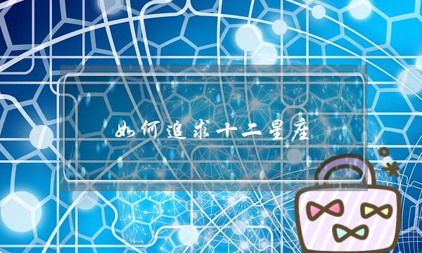 如何追求十二星座？如何追求十二星座女生-泡学网-喜悦人生,挽回婚姻,分手挽回,经验婚姻,情感挽回,情感咨询,分离小三,泡学书籍