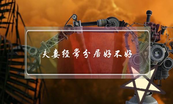 夫妻经常分居好不好-两地分居的夫妻怎么办-泡学网-喜悦人生,挽回婚姻,分手挽回,经验婚姻,情感挽回,情感咨询,分离小三,泡学书籍