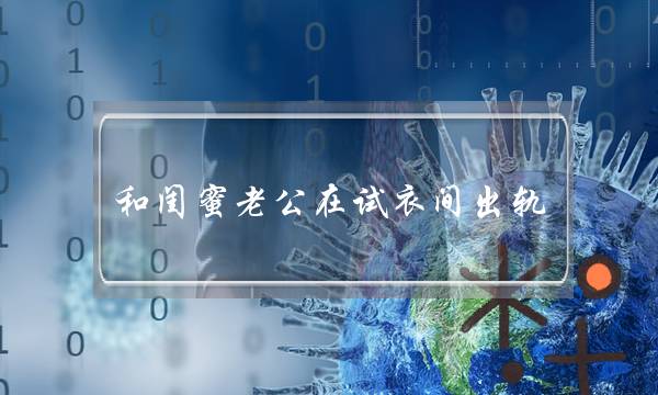 和闺蜜老公在试衣间出轨 让我重新感受到了浪漫和激情-泡学网-喜悦人生,挽回婚姻,分手挽回,经验婚姻,情感挽回,情感咨询,分离小三,泡学书籍