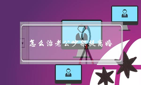 怎么治老公吵架提离婚,老公一生气就提离婚怎么办-泡学网-喜悦人生,挽回婚姻,分手挽回,经验婚姻,情感挽回,情感咨询,分离小三,泡学书籍