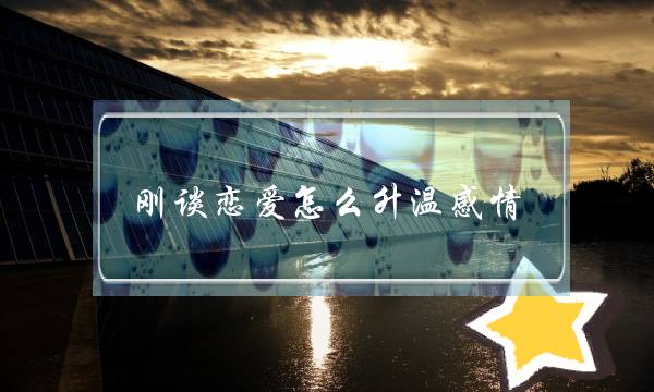 刚谈恋爱怎么升温感情,刚交往的情侣怎么培养感情-泡学网-喜悦人生,挽回婚姻,分手挽回,经验婚姻,情感挽回,情感咨询,分离小三,泡学书籍