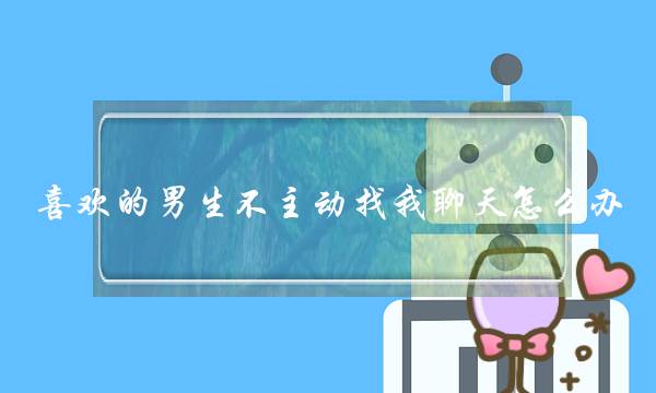喜欢的男生不主动找我聊天怎么办,女追男聊天不能太频繁-泡学网-喜悦人生,挽回婚姻,分手挽回,经验婚姻,情感挽回,情感咨询,分离小三,泡学书籍