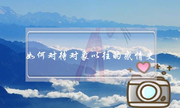 如何对待对象以往的感情史(和一女孩子有过四个月的感情史，后面散了)-泡学网-喜悦人生,挽回婚姻,分手挽回,经验婚姻,情感挽回,情感咨询,分离小三,泡学书籍