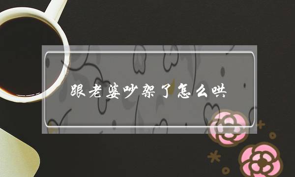 跟老婆吵架了怎么哄-挽回老婆最感动道歉话-泡学网-喜悦人生,挽回婚姻,分手挽回,经验婚姻,情感挽回,情感咨询,分离小三,泡学书籍