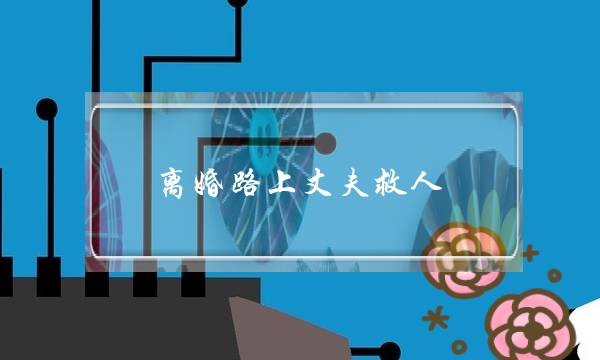 离婚路上丈夫救人-善举是挽救婚姻的最佳良药-泡学网-喜悦人生,挽回婚姻,分手挽回,经验婚姻,情感挽回,情感咨询,分离小三,泡学书籍