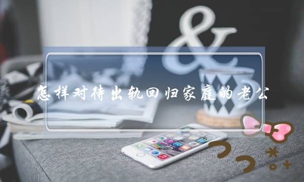 怎样对待出轨回归家庭的老公 老公出轨回归家庭之后-泡学网-喜悦人生,挽回婚姻,分手挽回,经验婚姻,情感挽回,情感咨询,分离小三,泡学书籍