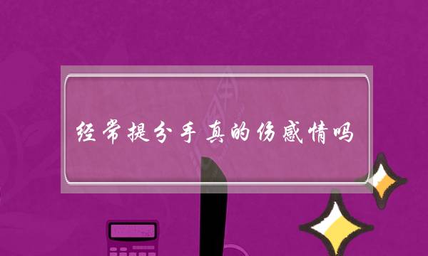 经常提分手真的伤感情吗（感情里最忌讳频繁说分手）-泡学网-喜悦人生,挽回婚姻,分手挽回,经验婚姻,情感挽回,情感咨询,分离小三,泡学书籍
