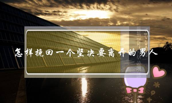 怎样挽回一个坚决要离开的男人 要想挽回一个下定决心离开的男生-泡学网-喜悦人生,挽回婚姻,分手挽回,经验婚姻,情感挽回,情感咨询,分离小三,泡学书籍
