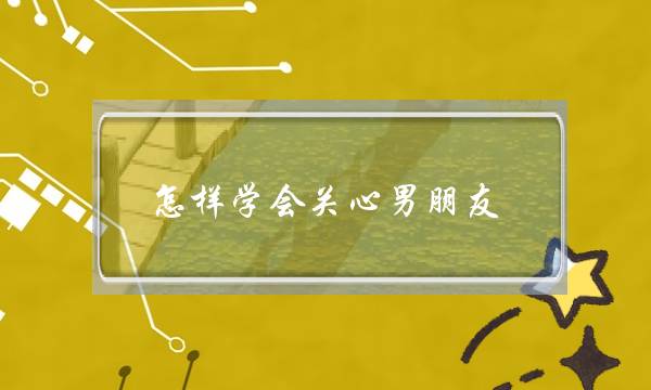 怎样学会关心男朋友-泡学网-喜悦人生,挽回婚姻,分手挽回,经验婚姻,情感挽回,情感咨询,分离小三,泡学书籍