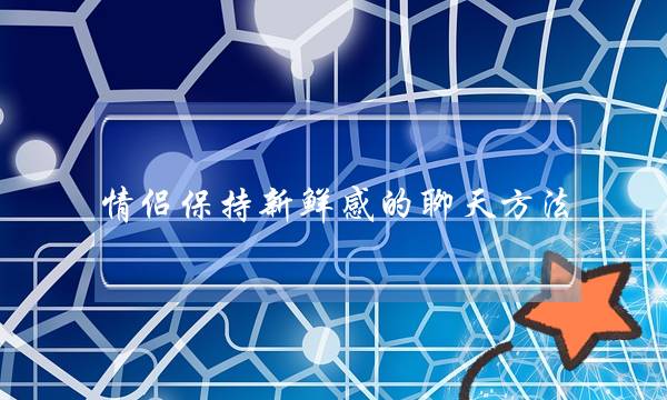 情侣保持新鲜感的聊天方法 爱情如何保鲜-泡学网-喜悦人生,挽回婚姻,分手挽回,经验婚姻,情感挽回,情感咨询,分离小三,泡学书籍