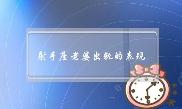 射手座老婆出轨的表现（盘点十二星座出轨的表现）-泡学网-喜悦人生,挽回婚姻,分手挽回,经验婚姻,情感挽回,情感咨询,分离小三,泡学书籍