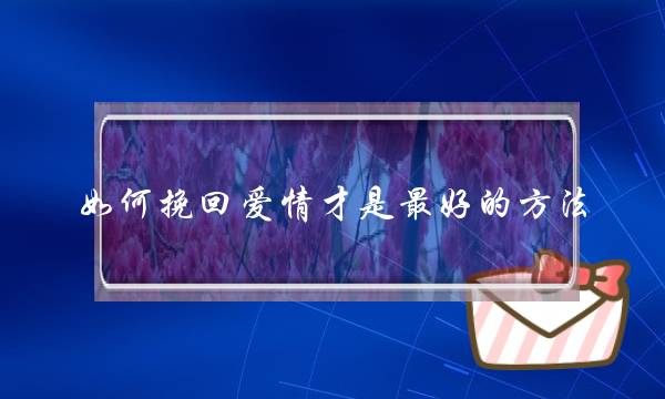 如何挽回爱情才是最好的方法？-泡学网-喜悦人生,挽回婚姻,分手挽回,经验婚姻,情感挽回,情感咨询,分离小三,泡学书籍