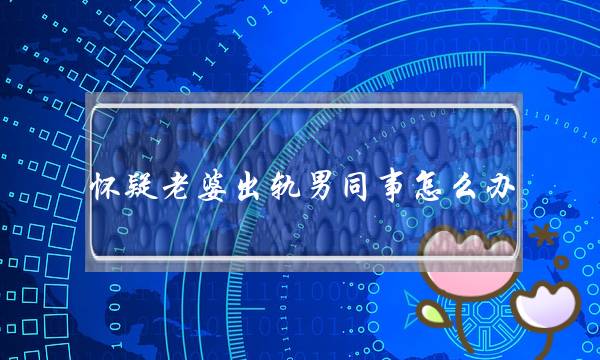 怀疑老婆出轨男同事怎么办 先看表现-泡学网-喜悦人生,挽回婚姻,分手挽回,经验婚姻,情感挽回,情感咨询,分离小三,泡学书籍