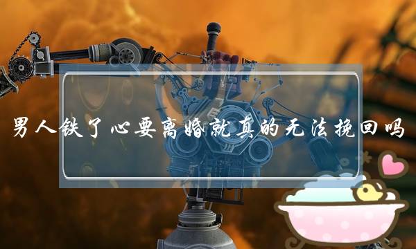 男人铁了心要离婚就真的无法挽回吗-泡学网-喜悦人生,挽回婚姻,分手挽回,经验婚姻,情感挽回,情感咨询,分离小三,泡学书籍