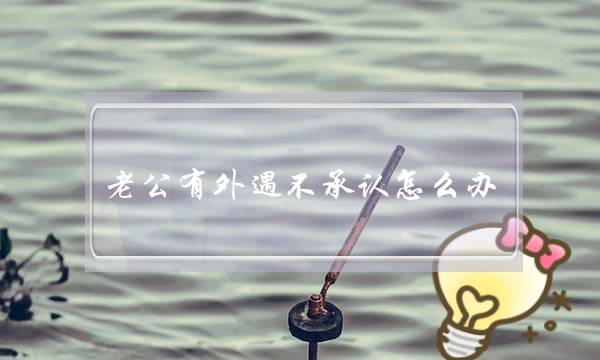 老公有外遇不承认怎么办（如果你的老公出轨不承认）-泡学网-喜悦人生,挽回婚姻,分手挽回,经验婚姻,情感挽回,情感咨询,分离小三,泡学书籍