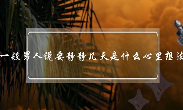 一般男人说要静静几天是什么心里想法(人的眼泪中氯化钠的浓度是多少啊)-泡学网-喜悦人生,挽回婚姻,分手挽回,经验婚姻,情感挽回,情感咨询,分离小三,泡学书籍