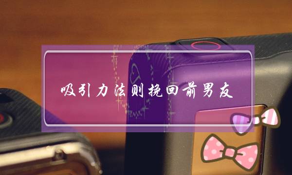 吸引力法则挽回前男友(怎么用吸引力法则挽回前男友)-泡学网-喜悦人生,挽回婚姻,分手挽回,经验婚姻,情感挽回,情感咨询,分离小三,泡学书籍