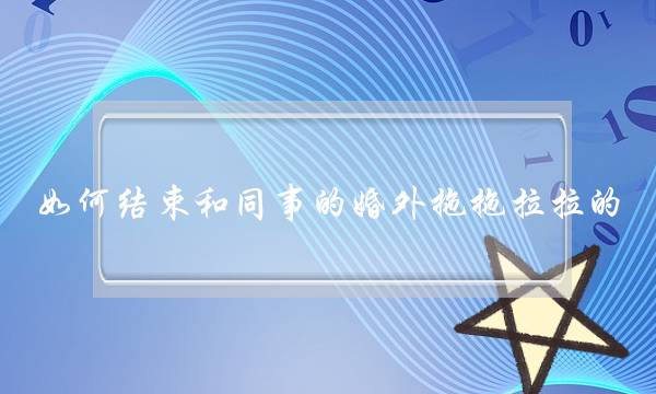 如何结束和同事的婚外拖拖拉拉的-泡学网-喜悦人生,挽回婚姻,分手挽回,经验婚姻,情感挽回,情感咨询,分离小三,泡学书籍