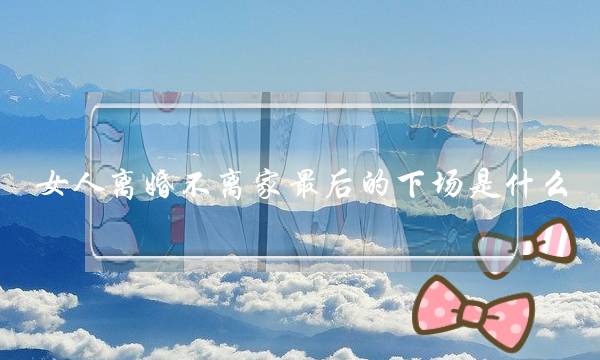 女人离婚不离家最后的下场是什么-不离家带来的坏处-泡学网-喜悦人生,挽回婚姻,分手挽回,经验婚姻,情感挽回,情感咨询,分离小三,泡学书籍