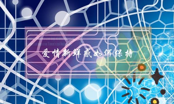 爱情新鲜感如何保持？介绍爱情保鲜-泡学网-喜悦人生,挽回婚姻,分手挽回,经验婚姻,情感挽回,情感咨询,分离小三,泡学书籍