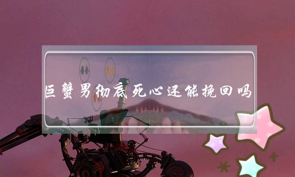 巨蟹男彻底死心还能挽回吗,巨蟹男回心转意的迹象-泡学网-喜悦人生,挽回婚姻,分手挽回,经验婚姻,情感挽回,情感咨询,分离小三,泡学书籍