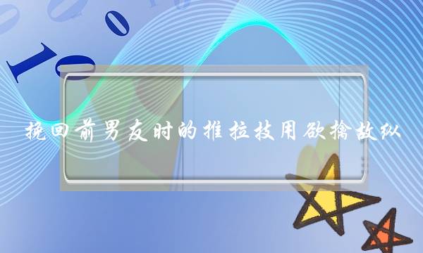 挽回前男友时的推拉技用欲擒故纵-泡学网-喜悦人生,挽回婚姻,分手挽回,经验婚姻,情感挽回,情感咨询,分离小三,泡学书籍