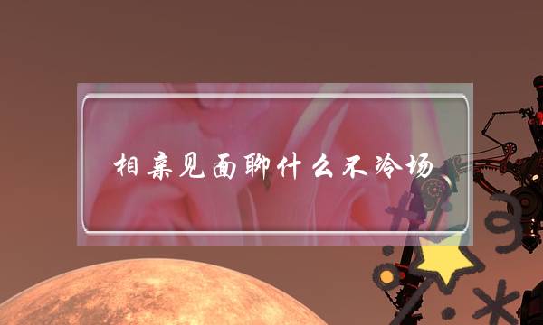 相亲见面聊什么不冷场-聊这些不冷场-泡学网-喜悦人生,挽回婚姻,分手挽回,经验婚姻,情感挽回,情感咨询,分离小三,泡学书籍