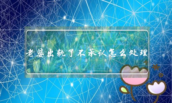 老婆出轨了不承认怎么处理，我该找对方吗？-泡学网-喜悦人生,挽回婚姻,分手挽回,经验婚姻,情感挽回,情感咨询,分离小三,泡学书籍