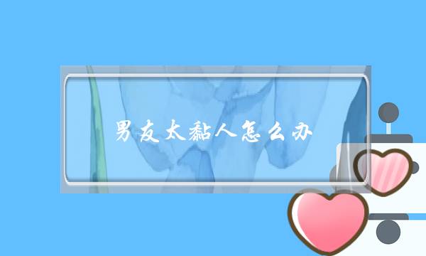 男友太黏人怎么办-泡学网-喜悦人生,挽回婚姻,分手挽回,经验婚姻,情感挽回,情感咨询,分离小三,泡学书籍