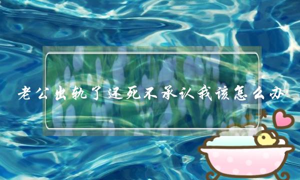 老公出轨了还死不承认我该怎么办,怎样让老公和小三反目-泡学网-喜悦人生,挽回婚姻,分手挽回,经验婚姻,情感挽回,情感咨询,分离小三,泡学书籍