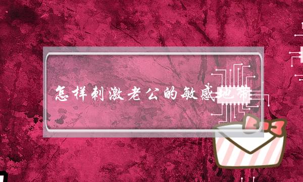 怎样刺激老公的敏感地带-泡学网-喜悦人生,挽回婚姻,分手挽回,经验婚姻,情感挽回,情感咨询,分离小三,泡学书籍