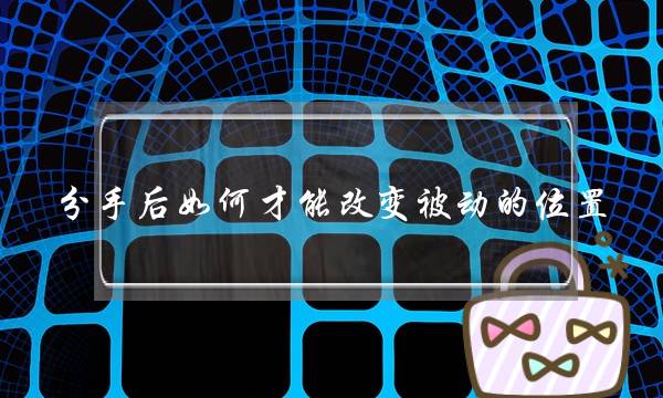 分手后如何才能改变被动的位置？-泡学网-喜悦人生,挽回婚姻,分手挽回,经验婚姻,情感挽回,情感咨询,分离小三,泡学书籍