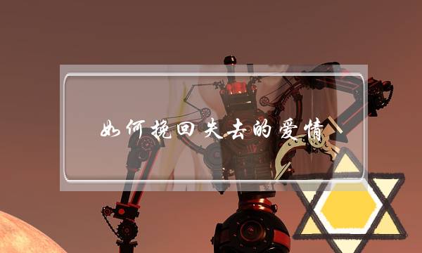 如何挽回失去的爱情（教你成功挽回自己的爱情）-泡学网-喜悦人生,挽回婚姻,分手挽回,经验婚姻,情感挽回,情感咨询,分离小三,泡学书籍