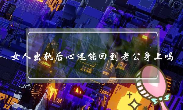 女人出轨后心还能回到老公身上吗-泡学网-喜悦人生,挽回婚姻,分手挽回,经验婚姻,情感挽回,情感咨询,分离小三,泡学书籍