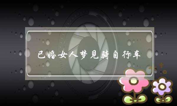 已婚女人梦见骑自行车,女人梦见自己骑自行车跑得飞快-泡学网-喜悦人生,挽回婚姻,分手挽回,经验婚姻,情感挽回,情感咨询,分离小三,泡学书籍