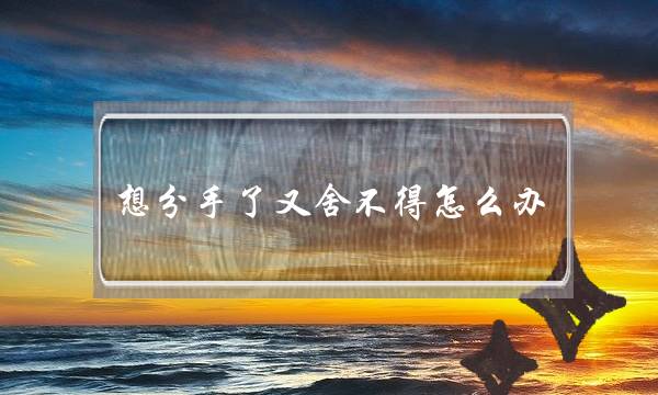 想分手了又舍不得怎么办,女生想分手但是舍不得-泡学网-喜悦人生,挽回婚姻,分手挽回,经验婚姻,情感挽回,情感咨询,分离小三,泡学书籍