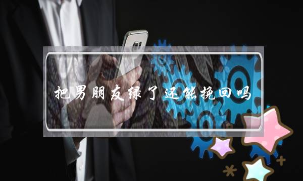 把男朋友绿了还能挽回吗（看我如何挽回绝情男友）-泡学网-喜悦人生,挽回婚姻,分手挽回,经验婚姻,情感挽回,情感咨询,分离小三,泡学书籍