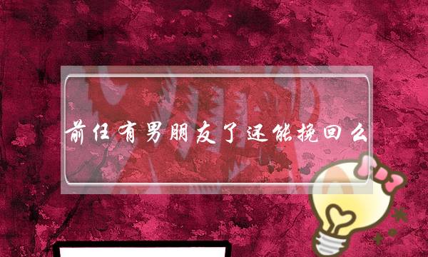 前任有男朋友了还能挽回么（前女友有男朋友了还能挽回吗）-泡学网-喜悦人生,挽回婚姻,分手挽回,经验婚姻,情感挽回,情感咨询,分离小三,泡学书籍