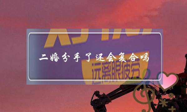 二婚分手了还会复合吗（如果有以下几种情况不建议复合）-泡学网-喜悦人生,挽回婚姻,分手挽回,经验婚姻,情感挽回,情感咨询,分离小三,泡学书籍