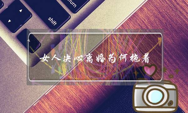 女人决心离婚为何拖着-分居不离婚拖着谁更怕-泡学网-喜悦人生,挽回婚姻,分手挽回,经验婚姻,情感挽回,情感咨询,分离小三,泡学书籍