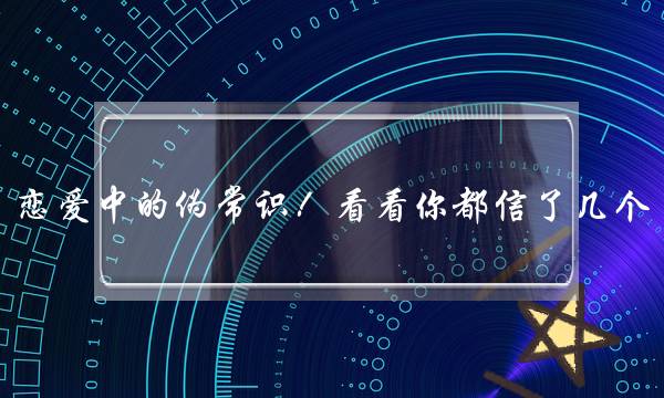 恋爱中的伪常识！看看你都信了几个？-泡学网-喜悦人生,挽回婚姻,分手挽回,经验婚姻,情感挽回,情感咨询,分离小三,泡学书籍
