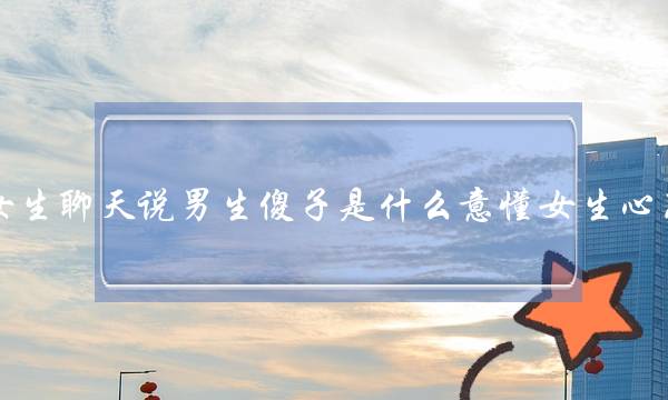 女生聊天说男生傻子是什么意懂女生心思-泡学网-喜悦人生,挽回婚姻,分手挽回,经验婚姻,情感挽回,情感咨询,分离小三,泡学书籍