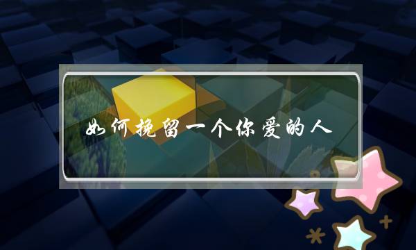 如何挽留一个你爱的人（很爱一个人怎么挽回）-泡学网-喜悦人生,挽回婚姻,分手挽回,经验婚姻,情感挽回,情感咨询,分离小三,泡学书籍