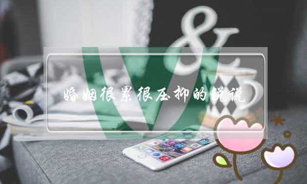 婚姻很累很压抑的说说（感觉好累压抑心情说说短句）-泡学网-喜悦人生,挽回婚姻,分手挽回,经验婚姻,情感挽回,情感咨询,分离小三,泡学书籍