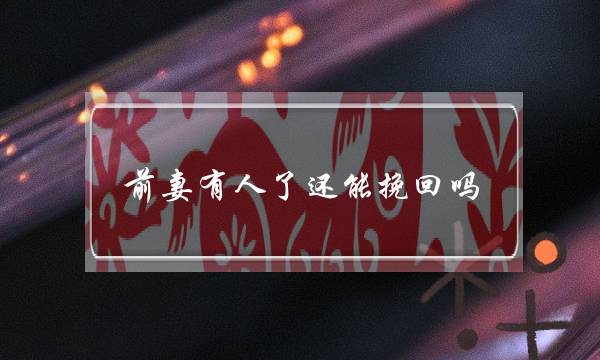 前妻有人了还能挽回吗（前任有了新欢怎么挽回）-泡学网-喜悦人生,挽回婚姻,分手挽回,经验婚姻,情感挽回,情感咨询,分离小三,泡学书籍